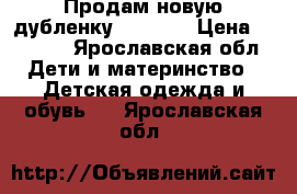 Продам новую дубленку 110-120 › Цена ­ 4 000 - Ярославская обл. Дети и материнство » Детская одежда и обувь   . Ярославская обл.